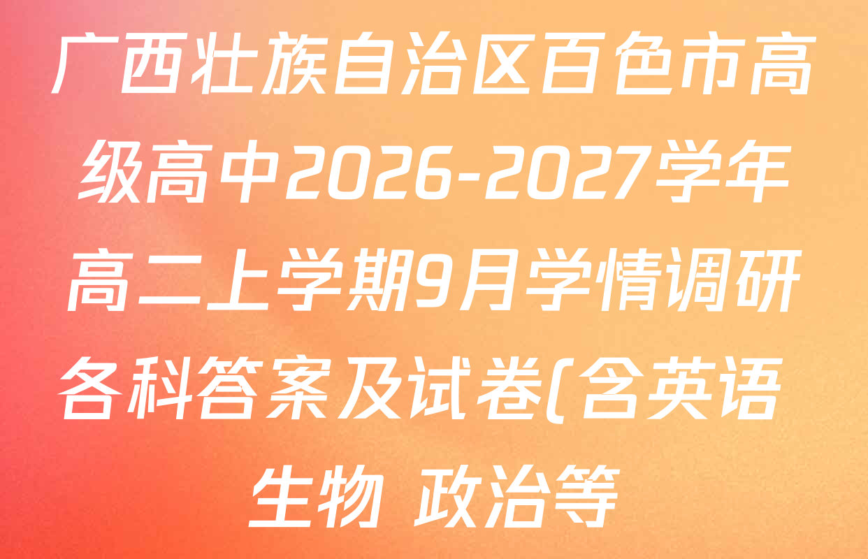 广西壮族自治区百色市高级高中2026-2027学年高二上学期9月学情调研各科答案及试卷(含英语 生物 政治等) 广西壮族自治区百色市高级高中2026-2027学年高二上学期9月学情调研各科答案及试卷(含英语 生物 政治等)